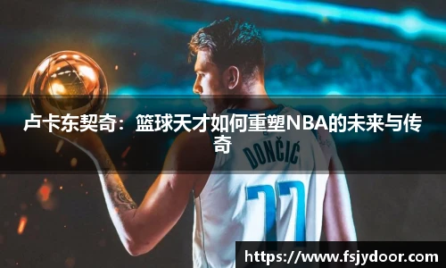 卢卡东契奇：篮球天才如何重塑NBA的未来与传奇